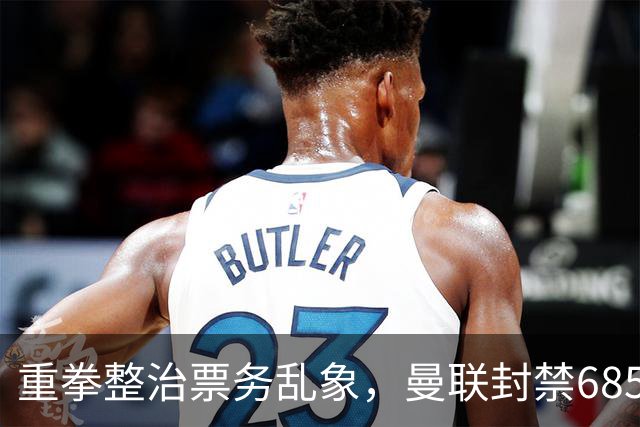 重拳整治票务乱象，曼联封禁685个违规账号